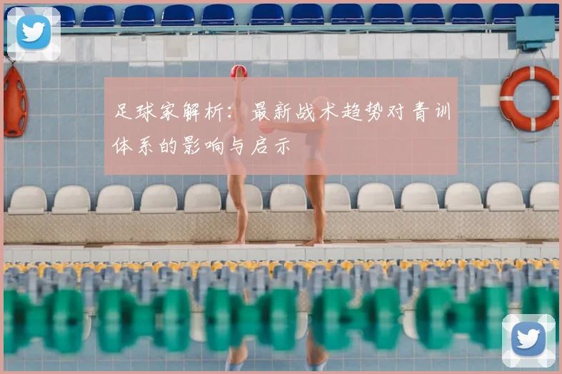 足球家解析:最新战术趋势对青训体系的影响与启示