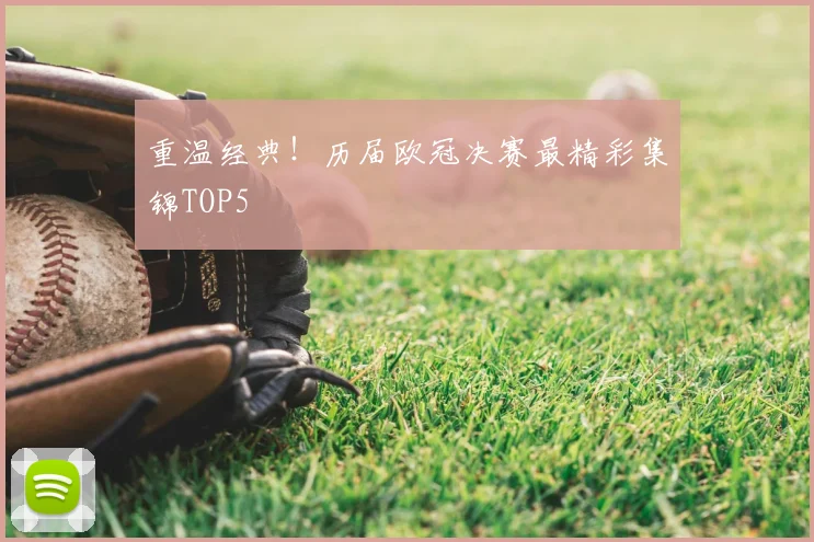 重温经典!历届欧冠决赛最精彩集锦TOP5