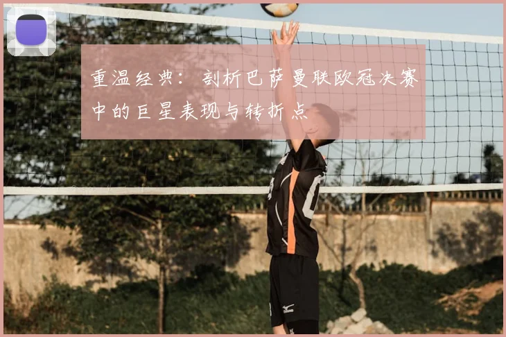 重温经典:剖析巴萨曼联欧冠决赛中的巨星表现与转折点