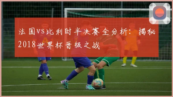 法国vs比利时半决赛全分析：揭秘2018世界杯晋级之战