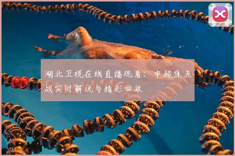 湖北卫视在线直播观看:中超焦点战实时解说与精彩回放