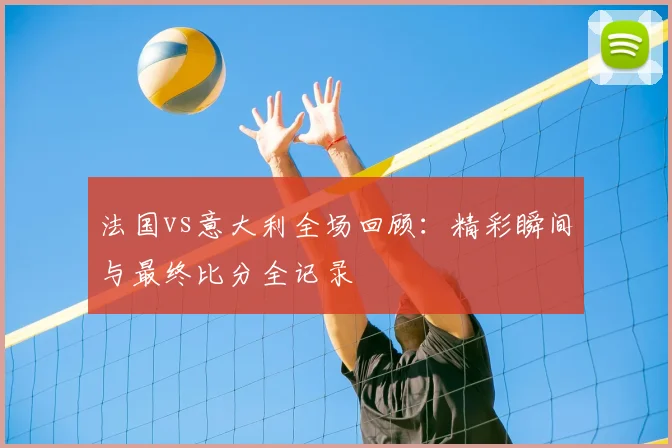 法国vs意大利全场回顾：精彩瞬间与最终比分全记录