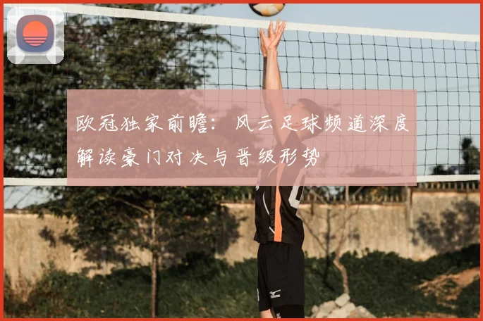 欧冠独家前瞻：风云足球频道深度解读豪门对决与晋级形势