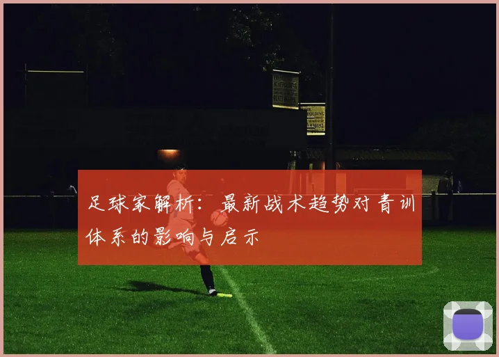 足球家解析：最新战术趋势对青训体系的影响与启示