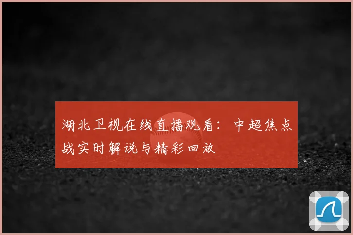 湖北卫视在线直播观看：中超焦点战实时解说与精彩回放