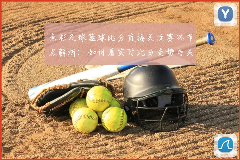 竞彩足球篮球比分直播关注赛况节点解析：如何看实时比分走势与关键数据影响