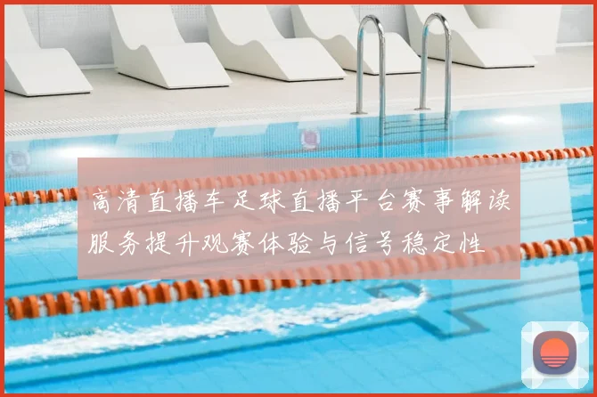 高清直播车足球直播平台赛事解读服务提升观赛体验与信号稳定性