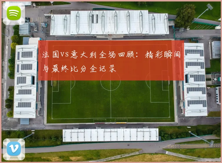 法国vs意大利全场回顾：精彩瞬间与最终比分全记录
