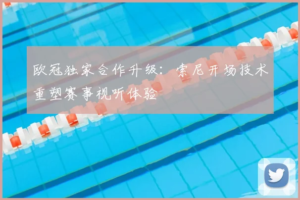 欧冠独家合作升级：索尼开场技术重塑赛事视听体验