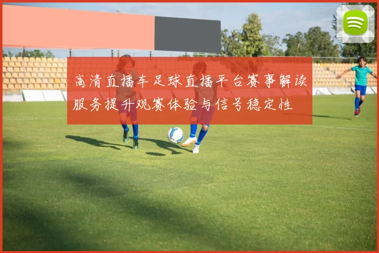 高清直播车足球直播平台赛事解读服务提升观赛体验与信号稳定性