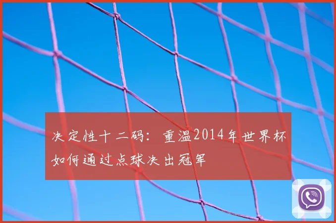 决定性十二码：重温2014年世界杯如何通过点球决出冠军