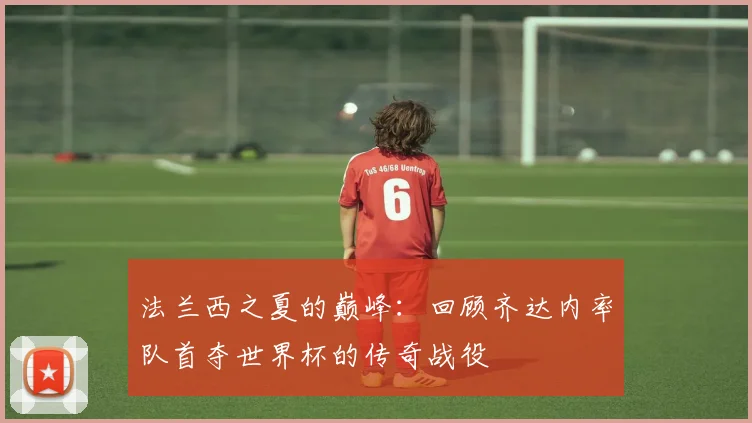 法兰西之夏的巅峰：回顾齐达内率队首夺世界杯的传奇战役