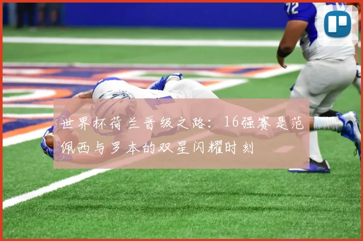 世界杯荷兰晋级之路：16强赛是范佩西与罗本的双星闪耀时刻
