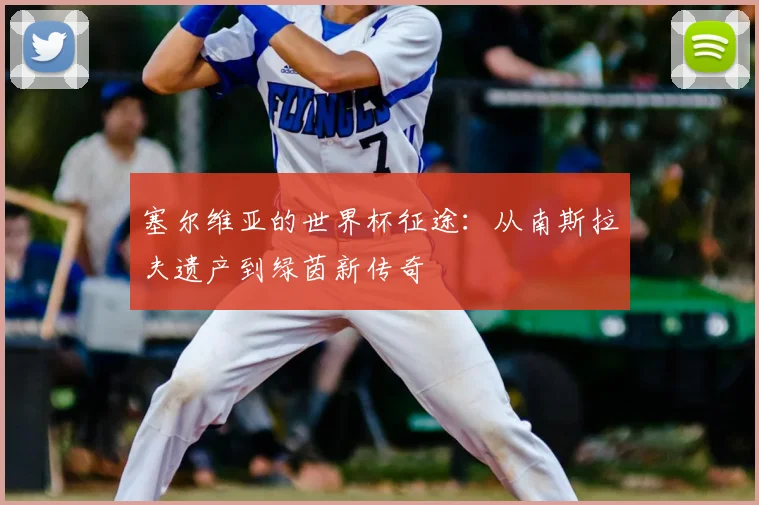 塞尔维亚的世界杯征途:从南斯拉夫遗产到绿茵新传奇