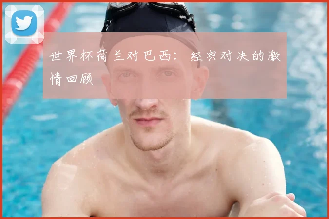 世界杯荷兰对巴西：经典对决的激情回顾