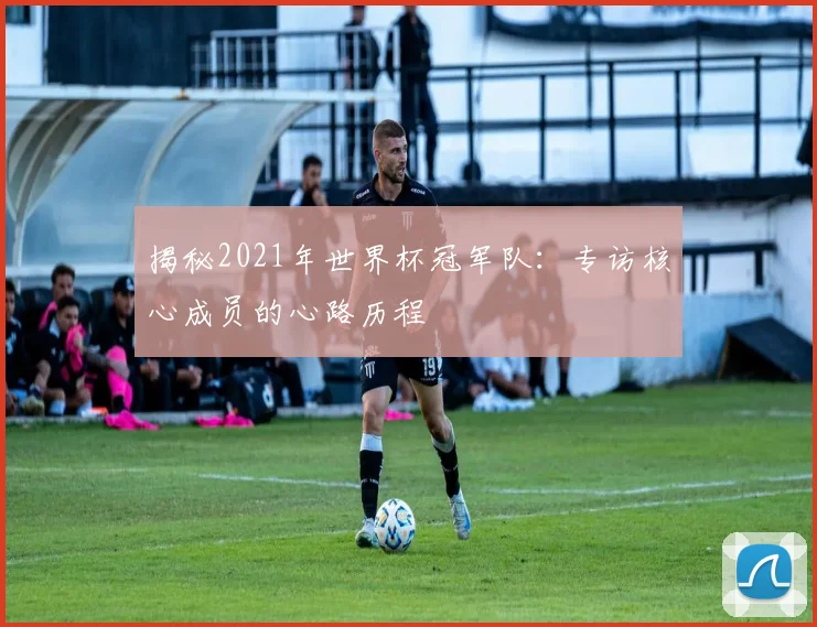 揭秘2021年世界杯冠军队：专访核心成员的心路历程