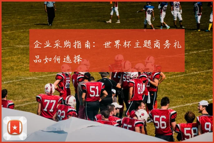 企业采购指南：世界杯主题商务礼品如何选择