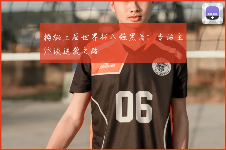 揭秘上届世界杯八强黑马：专访主帅谈逆袭之路