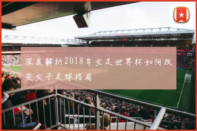 深度解析2018年女足世界杯如何改变女子足球格局