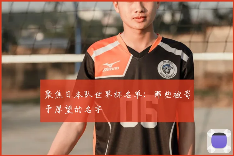 聚焦日本队世界杯名单：那些被寄予厚望的名字