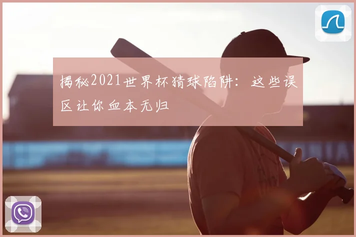 揭秘2021世界杯猜球陷阱：这些误区让你血本无归