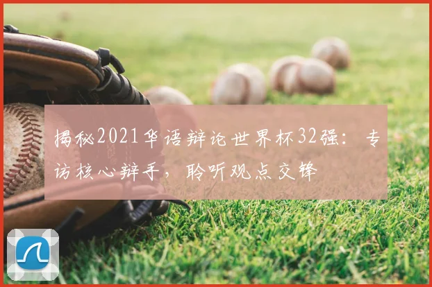 揭秘2021华语辩论世界杯32强：专访核心辩手，聆听观点交锋