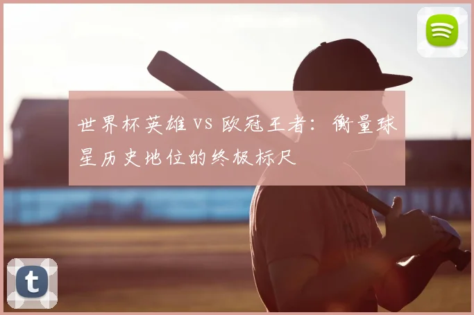世界杯英雄 vs 欧冠王者：衡量球星历史地位的终极标尺