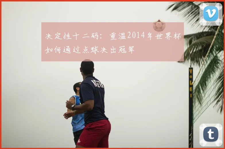 决定性十二码：重温2014年世界杯如何通过点球决出冠军