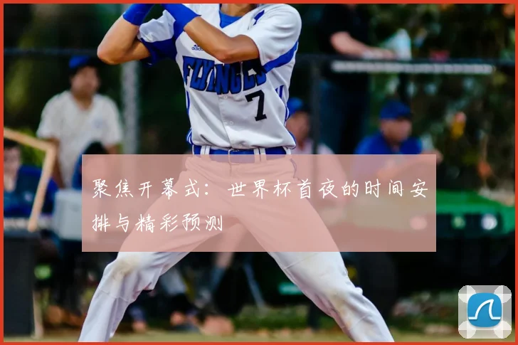 聚焦开幕式：世界杯首夜的时间安排与精彩预测
