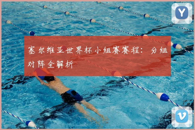 塞尔维亚世界杯小组赛赛程:分组对阵全解析