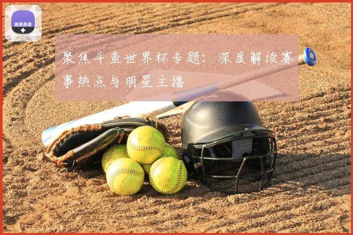 聚焦斗鱼世界杯专题：深度解读赛事热点与明星主播