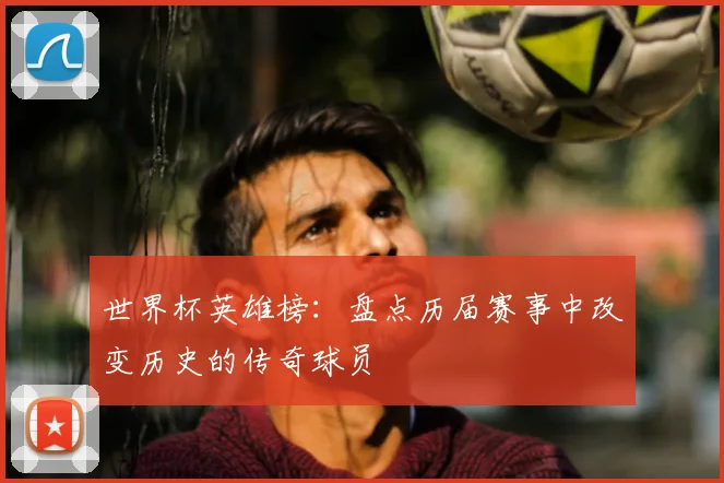 世界杯英雄榜：盘点历届赛事中改变历史的传奇球员