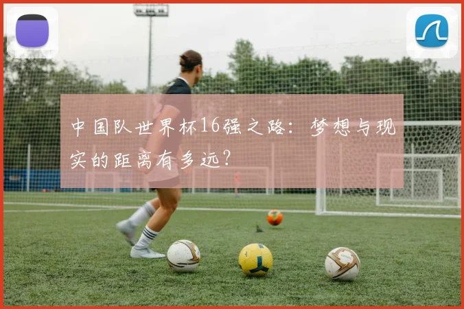 中国队世界杯16强之路:梦想与现实的距离有多远?