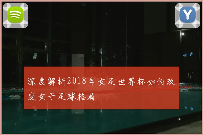 深度解析2018年女足世界杯如何改变女子足球格局