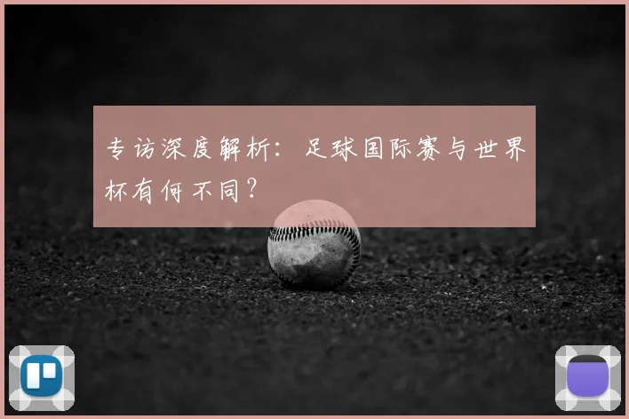 专访深度解析：足球国际赛与世界杯有何不同？