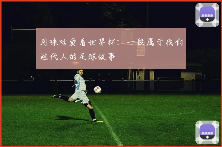 用咪咕爱看世界杯：一段属于我们这代人的足球故事