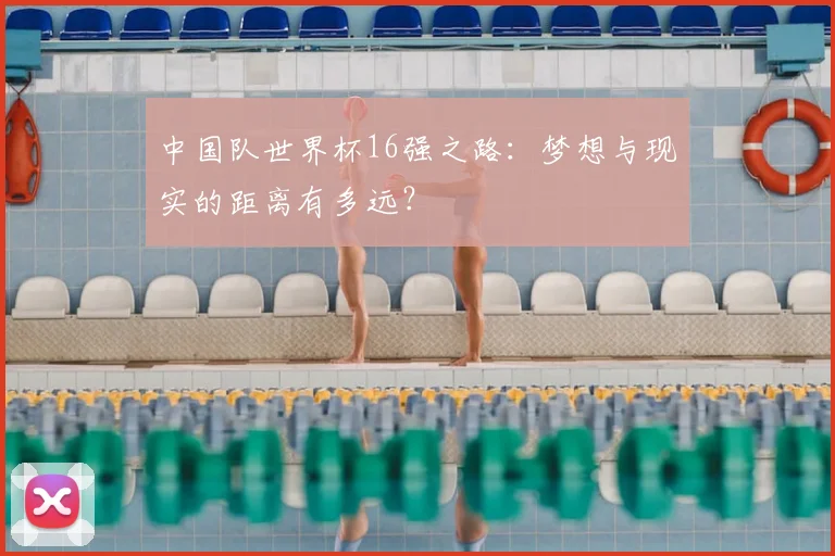 中国队世界杯16强之路:梦想与现实的距离有多远?