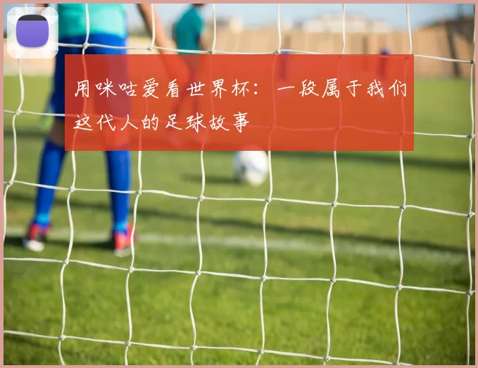 用咪咕爱看世界杯:一段属于我们这代人的足球故事