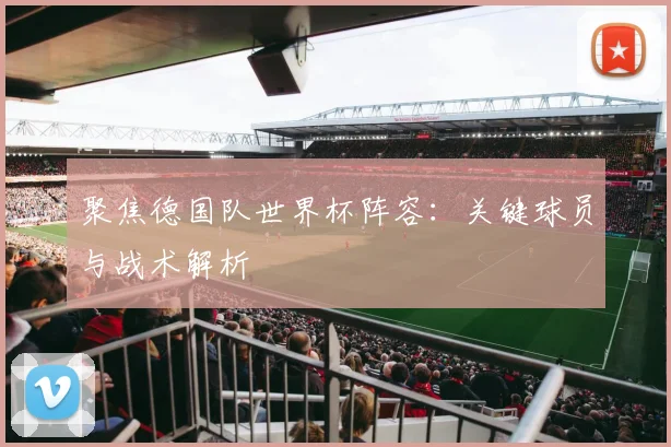 聚焦德国队世界杯阵容：关键球员与战术解析