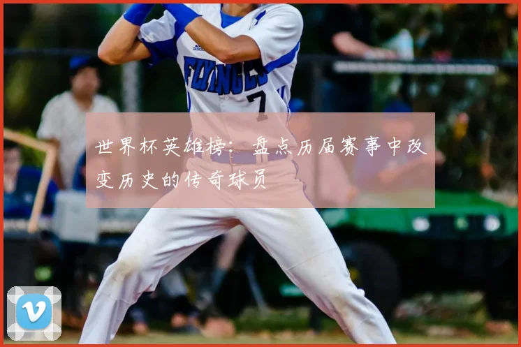 世界杯英雄榜：盘点历届赛事中改变历史的传奇球员