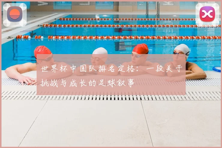 世界杯中国队排名定格：一段关于挑战与成长的足球叙事
