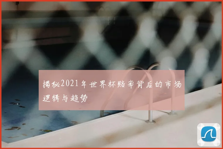 揭秘2021年世界杯赔率背后的市场逻辑与趋势