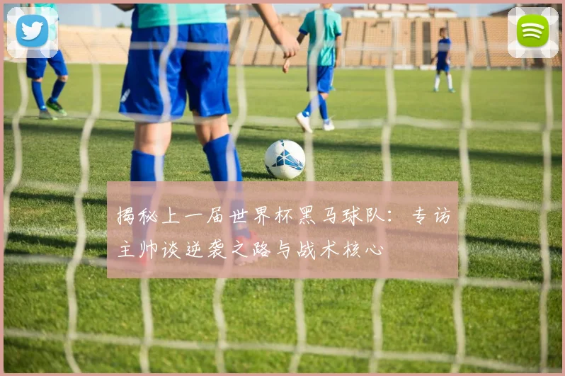 揭秘上一届世界杯黑马球队:专访主帅谈逆袭之路与战术核心