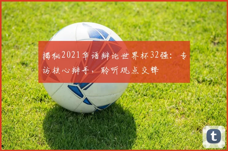 揭秘2021华语辩论世界杯32强：专访核心辩手，聆听观点交锋