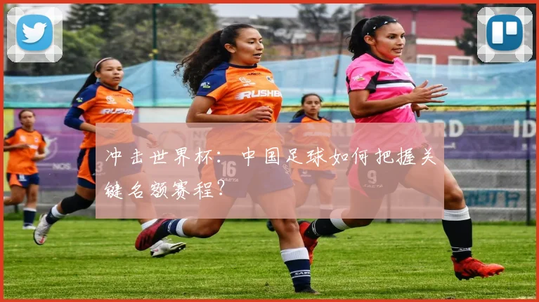 冲击世界杯：中国足球如何把握关键名额赛程？