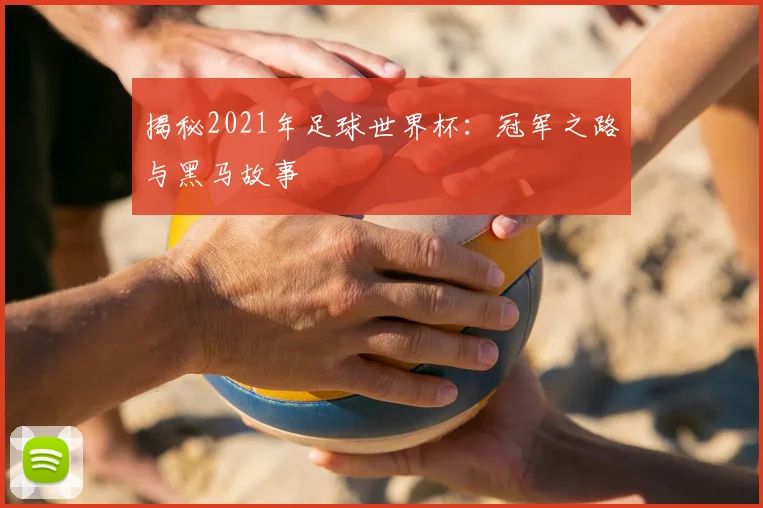 揭秘2021年足球世界杯：冠军之路与黑马故事