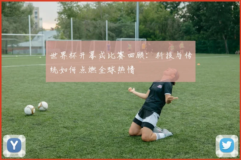 世界杯开幕式比赛回顾：科技与传统如何点燃全球热情